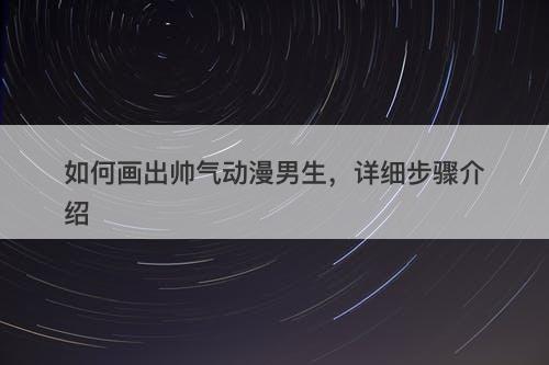 如何画出帅气动漫男生，详细步骤介绍