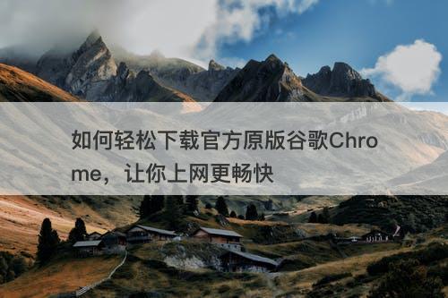如何轻松下载官方原版谷歌Chrome，让你上网更畅快