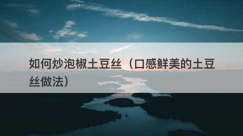 如何炒泡椒土豆丝（口感鲜美的土豆丝做法）