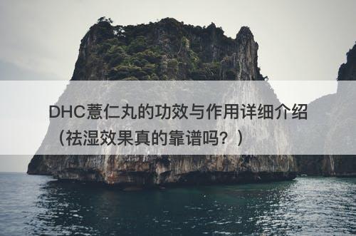 DHC薏仁丸的功效与作用详细介绍（祛湿效果真的靠谱吗？）