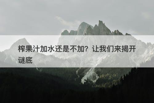 榨果汁加水还是不加？让我们来揭开谜底