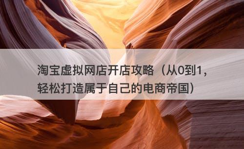 淘宝虚拟网店开店攻略（从0到1，轻松打造属于自己的电商帝国）