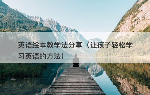 英语绘本教学法分享（让孩子轻松学习英语的方法）
