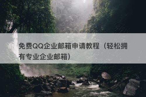 免费QQ企业邮箱申请教程（轻松拥有专业企业邮箱）