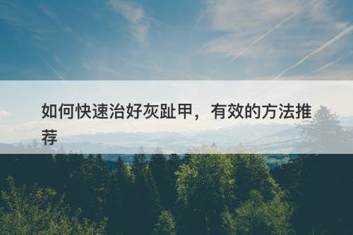 如何快速治好灰趾甲，有效的方法推荐