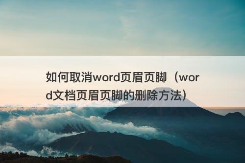如何取消word页眉页脚（word文档页眉页脚的删除方法）