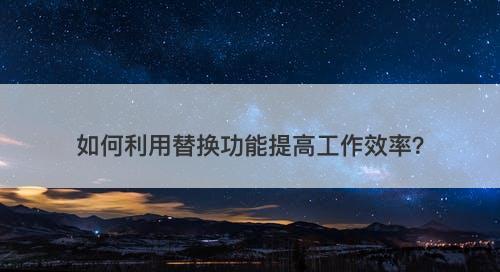 如何利用替换功能提高工作效率？