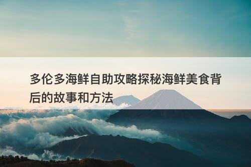 多伦多海鲜自助攻略探秘海鲜美食背后的故事和方法
