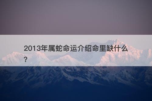 2013年属蛇命运介绍命里缺什么？