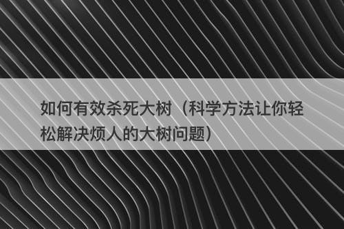 如何有效杀死大树（科学方法让你轻松解决烦人的大树问题）