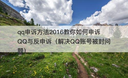 qq申诉方法2016教你如何申诉QQ与反申诉（解决QQ账号被封问题）