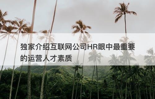 独家介绍互联网公司HR眼中最重要的运营人才素质