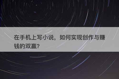 在手机上写小说，如何实现创作与赚钱的双赢？