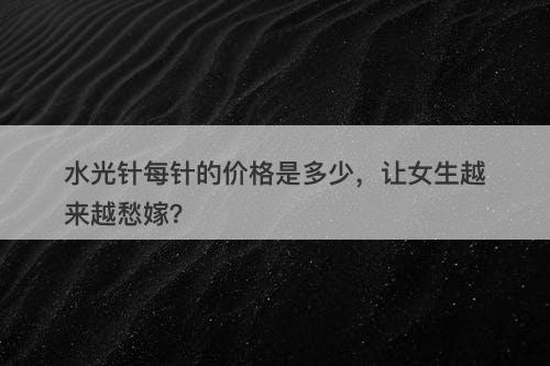 水光针每针的价格是多少，让女生越来越愁嫁？