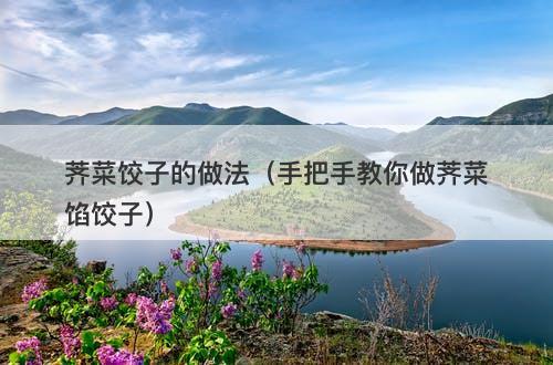 荠菜饺子的做法（手把手教你做荠菜馅饺子）