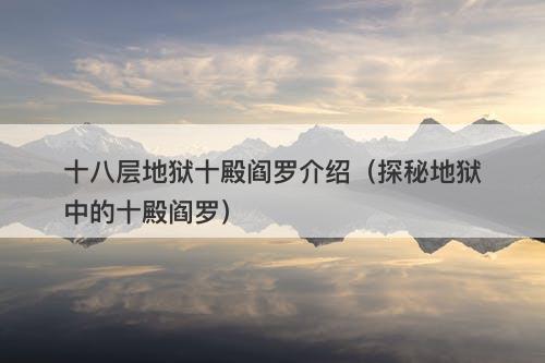 十八层地狱十殿阎罗介绍（探秘地狱中的十殿阎罗）