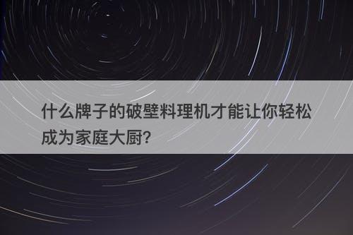 什么牌子的破壁料理机才能让你轻松成为家庭大厨？