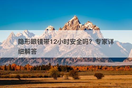 隐形眼镜带12小时安全吗？专家详细解答