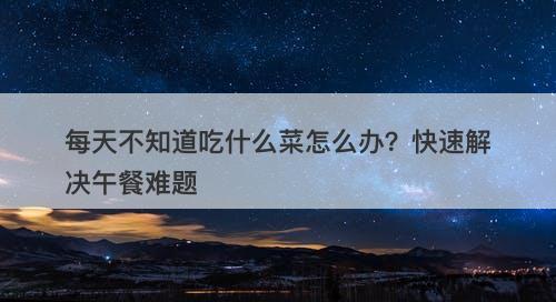 每天不知道吃什么菜怎么办？快速解决午餐难题