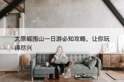 太原崛围山一日游必知攻略，让你玩得尽兴