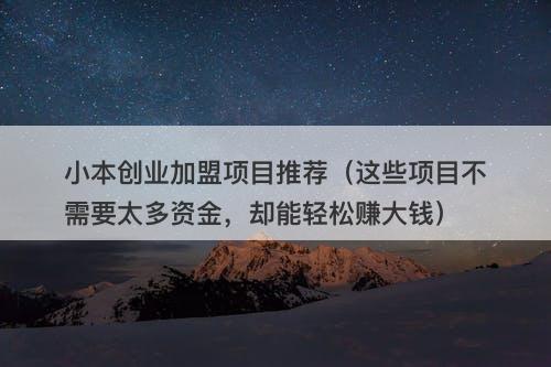 小本创业加盟项目推荐（这些项目不需要太多资金，却能轻松赚大钱）