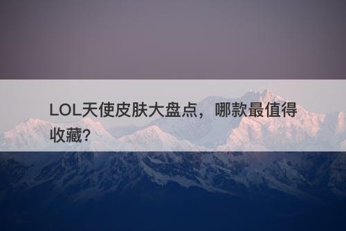 LOL天使皮肤大盘点，哪款最值得收藏？