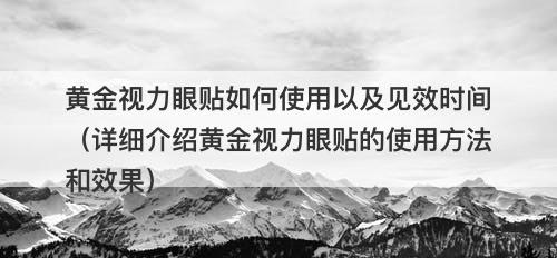 黄金视力眼贴如何使用以及见效时间（详细介绍黄金视力眼贴的使用方法和效果）