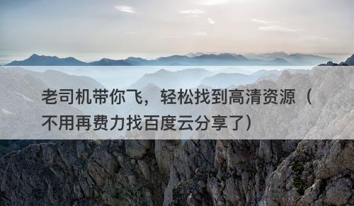 老司机带你飞，轻松找到高清资源（不用再费力找百度云分享了）