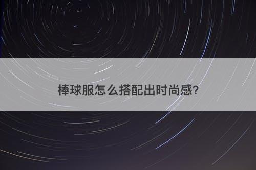 棒球服怎么搭配出时尚感？