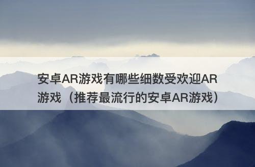 安卓AR游戏有哪些细数受欢迎AR游戏（推荐最流行的安卓AR游戏）