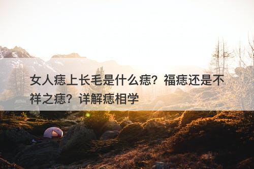 女人痣上长毛是什么痣？福痣还是不祥之痣？详解痣相学