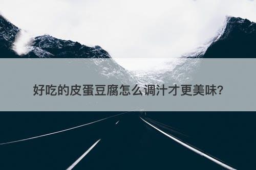 好吃的皮蛋豆腐怎么调汁才更美味？