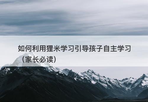 如何利用狸米学习引导孩子自主学习（家长必读）