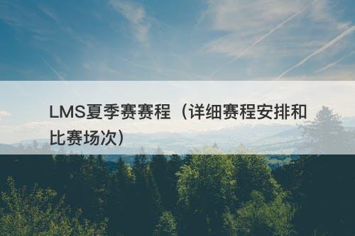 LMS夏季赛赛程（详细赛程安排和比赛场次）