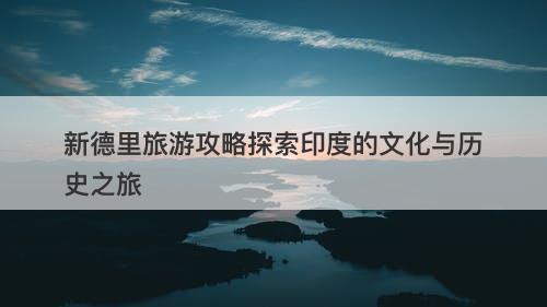 新德里旅游攻略探索印度的文化与历史之旅