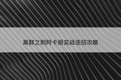 离群之刺阿卡丽实战连招攻略
