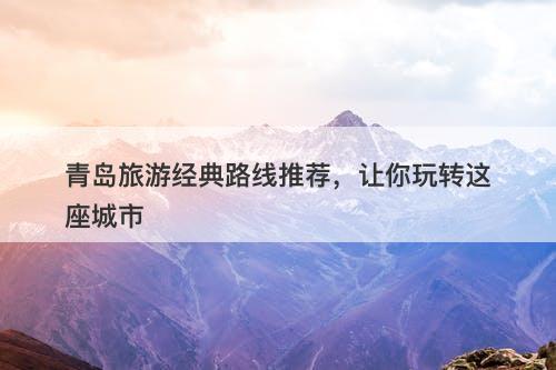 青岛旅游经典路线推荐，让你玩转这座城市