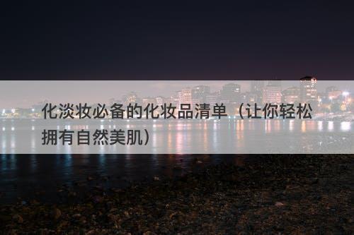 化淡妆必备的化妆品清单（让你轻松拥有自然美肌）