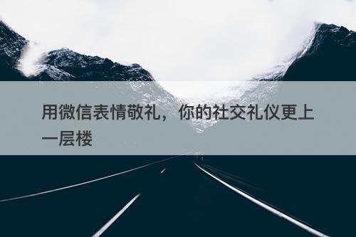 用微信表情敬礼，你的社交礼仪更上一层楼