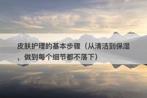 皮肤护理的基本步骤（从清洁到保湿，做到每个细节都不落下）