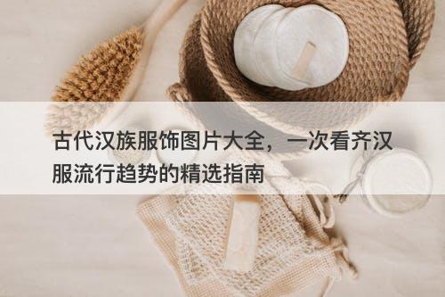 古代汉族服饰图片大全，一次看齐汉服流行趋势的精选指南