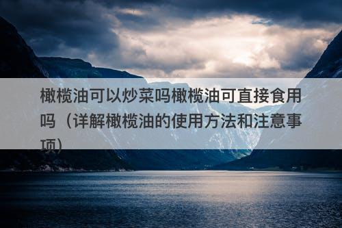 橄榄油可以炒菜吗橄榄油可直接食用吗（详解橄榄油的使用方法和注意事项）