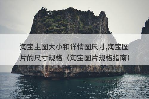 淘宝主图大小和详情图尺寸,淘宝图片的尺寸规格（淘宝图片规格指南）