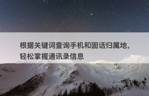 根据关键词查询手机和固话归属地，轻松掌握通讯录信息
