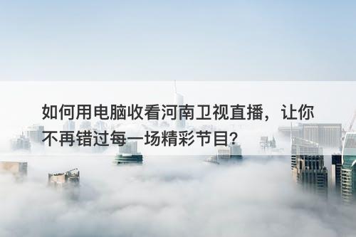 如何用电脑收看河南卫视直播，让你不再错过每一场精彩节目？