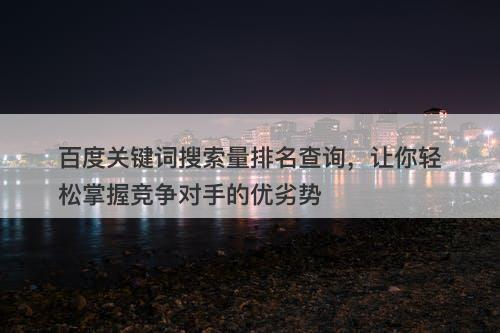 百度关键词搜索量排名查询，让你轻松掌握竞争对手的优劣势