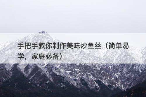 手把手教你制作美味炒鱼丝（简单易学，家庭必备）