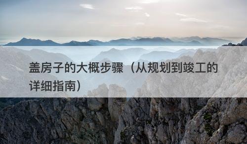 盖房子的大概步骤（从规划到竣工的详细指南）