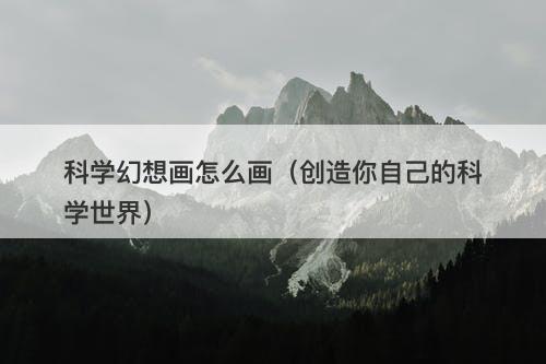 科学幻想画怎么画（创造你自己的科学世界）