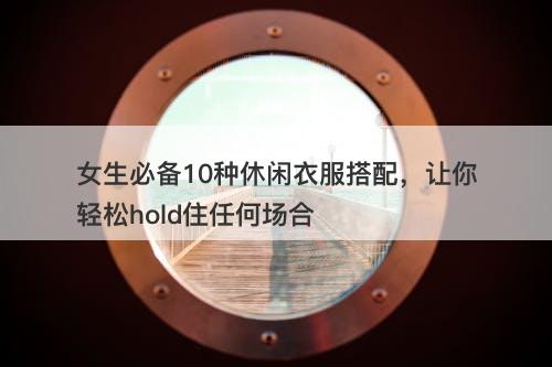 女生必备10种休闲衣服搭配，让你轻松hold住任何场合